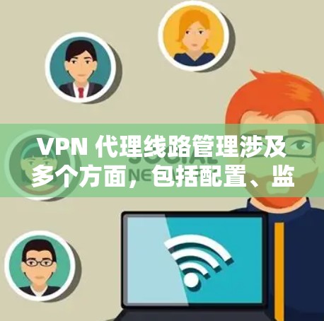 VPN 代理线路管理涉及多个方面，包括配置、监控、故障排除、优化和维护等。以下是一些关键步骤和建议，帮助你有效管理 VPN 代理线路