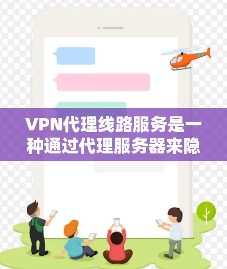 VPN代理线路服务是一种通过代理服务器来隐藏用户真实IP地址，从而提供匿名网络访问的服务。以下是对VPN代理线路服务的详细分析和使用指南