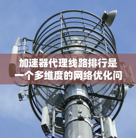 加速器代理线路排行是一个多维度的网络优化问题，涉及技术、用户需求和业务目标的综合考量。以下是对影响加速器代理线路排行的因素的系统化总结