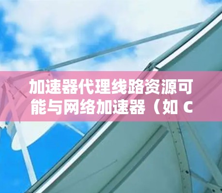 加速器代理线路资源可能与网络加速器（如 CDN、负载均衡或缓存服务器）相关，用于优化数据传输和网络性能。以下是一些可能相关的内容和建议
