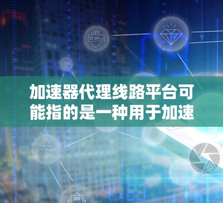 加速器代理线路平台可能指的是一种用于加速数据处理和传输的中间件或平台，通常用于优化数据处理流程和提高传输效率。以下是一些可能的解释和相关信息