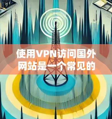 使用VPN访问国外网站是一个常见的需求，特别是在中国国内，由于某些网站被屏蔽，用户可能需要通过VPN绕过这些限制。以下是关于VPN国外网站线路的详细信息