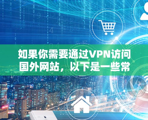 如果你需要通过VPN访问国外网站，以下是一些常见的方案和建议