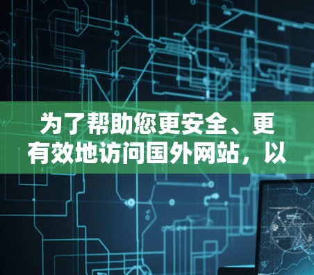 为了帮助您更安全、更有效地访问国外网站，以下是一些建议和解决方案