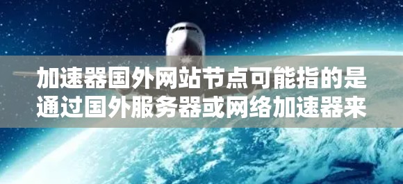 加速器国外网站节点可能指的是通过国外服务器或网络加速器来优化访问特定网站或服务的加速器配置。此类加速器通常用于提高访问速度、降低延迟或访问受限的内容