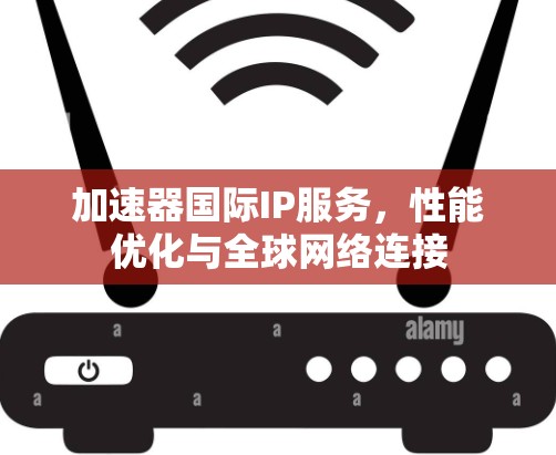 加速器国际IP服务，性能优化与全球网络连接