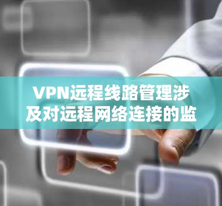 VPN远程线路管理涉及对远程网络连接的监控、维护和优化，以确保VPN服务的稳定性、安全性和高效性。以下是一些关键的管理步骤和方法