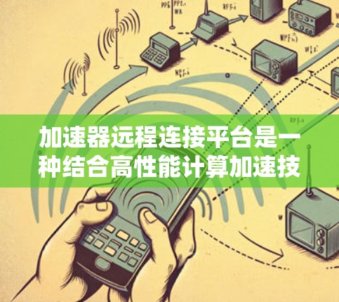 加速器远程连接平台是一种结合高性能计算加速技术与远程访问功能的解决方案，主要用于数据处理、科学计算和机器学习等高性能需求的领域。以下是对这种平台的详细总结