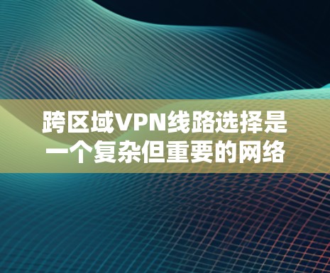 跨区域VPN线路选择是一个复杂但重要的网络管理任务，涉及多方面的考虑因素和技术选项。以下是对跨区域VPN线路选择的详细分析和总结
