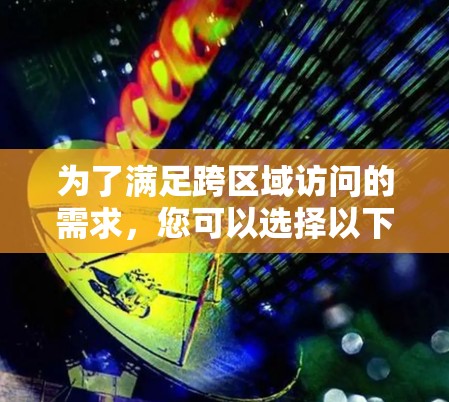 为了满足跨区域访问的需求，您可以选择以下几种VPN工具，每种都有其特定的适用场景和优势