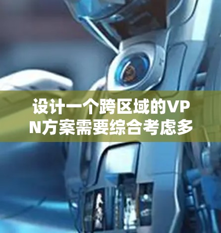 设计一个跨区域的VPN方案需要综合考虑多个关键因素，确保网络的安全、稳定和高效。以下是逐步的设计方案