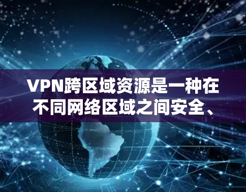 VPN跨区域资源是一种在不同网络区域之间安全、高效分配和访问资源的技术，常用于企业需要在多个地区共享内部资源或协作的场景。以下是对VPN跨区域资源的详细分析和总结