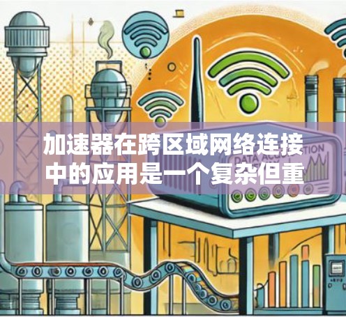 加速器在跨区域网络连接中的应用是一个复杂但重要的主题，涉及多个技术和设计要点。以下是对这一问题的详细分析和总结
