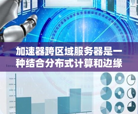 加速器跨区域服务器是一种结合分布式计算和边缘计算的技术，旨在缓解数据中心的负载压力。以下是对这一技术的详细分析和总结