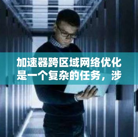 加速器跨区域网络优化是一个复杂的任务，涉及多个领域，包括网络架构、数据传输协议、负载均衡和优化策略。以下是一些关键点和建议，帮助您实现跨区域网络的加速和优化