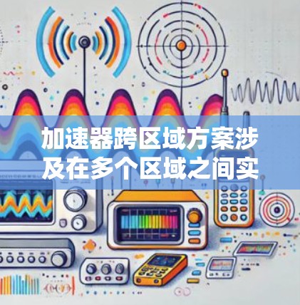 加速器跨区域方案涉及在多个区域之间实现数据加速和处理的高效性，通常用于解决数据分布和处理延迟的问题。以下是该方案的主要设计和实施要点
