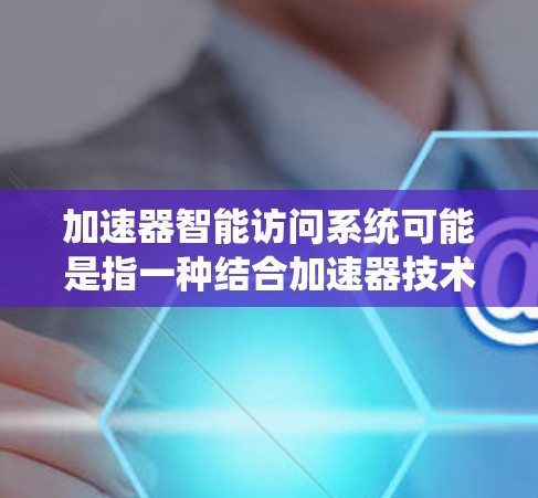 加速器智能访问系统可能是指一种结合加速器技术和智能系统的概念，用于更高效、更智能地访问或处理数据。具体含义可能因应用场景而异，但以下是一些可能的解释和分析