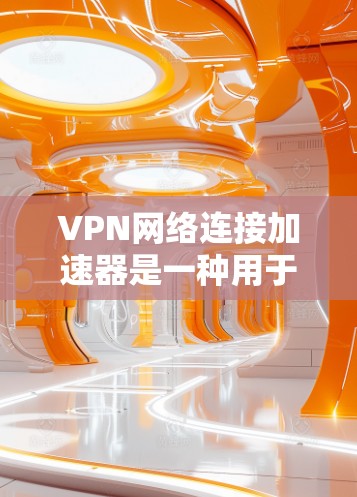 VPN网络连接加速器是一种用于优化VPN（虚拟专用网络）连接性能的工具或设备。它的主要目的是通过优化数据传输和减少延迟，提升VPN连接的速度和稳定性，从而提供更好的使用体验
