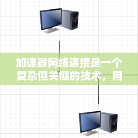 加速器网络连接是一个复杂但关键的技术，用于优化数据传输性能。以下是加速器网络连接的详细解析
