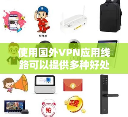 使用国外VPN应用线路可以提供多种好处，但同时也伴随着一定的风险和挑战。以下是对使用国外VPN的详细分析和建议