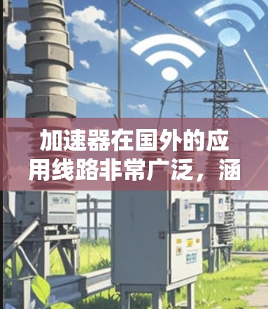 加速器在国外的应用线路非常广泛，涵盖了多个行业和技术领域。以下是加速器在国外应用的主要线路