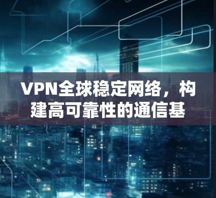 VPN全球稳定网络，构建高可靠性的通信基础