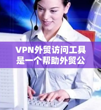 VPN外贸访问工具是一个帮助外贸公司管理跨国网络访问的解决方案，旨在提供安全、可靠的网络连接，同时支持多设备和多地的管理。以下是对该工具的详细分析和建议