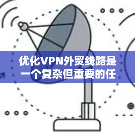 优化VPN外贸线路是一个复杂但重要的任务，涉及多个方面的考虑。以下是一个有条理的优化计划，帮助您提升VPN外贸线路的效率和安全性