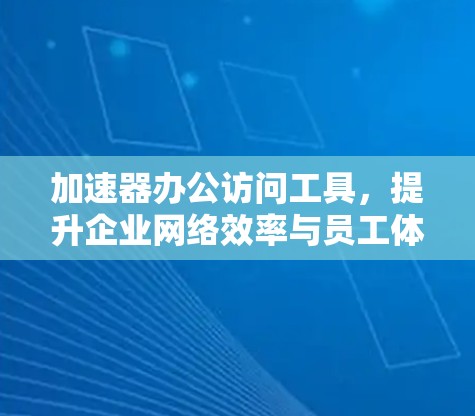 加速器办公访问工具，提升企业网络效率与员工体验的秘籍