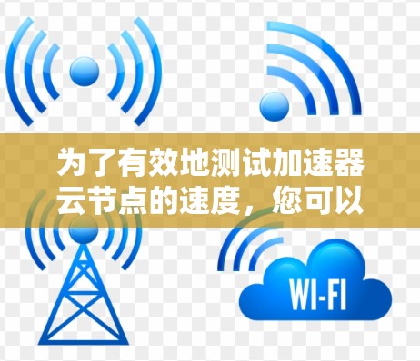 为了有效地测试加速器云节点的速度，您可以按照以下步骤进行