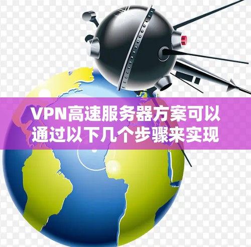 VPN高速服务器方案可以通过以下几个步骤来实现，确保服务器的高性能和稳定运行